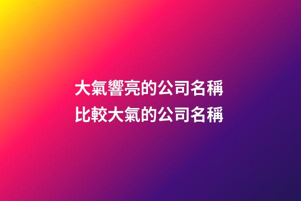 大氣響亮的公司名稱 比較大氣的公司名稱-第1張-公司起名-玄機派